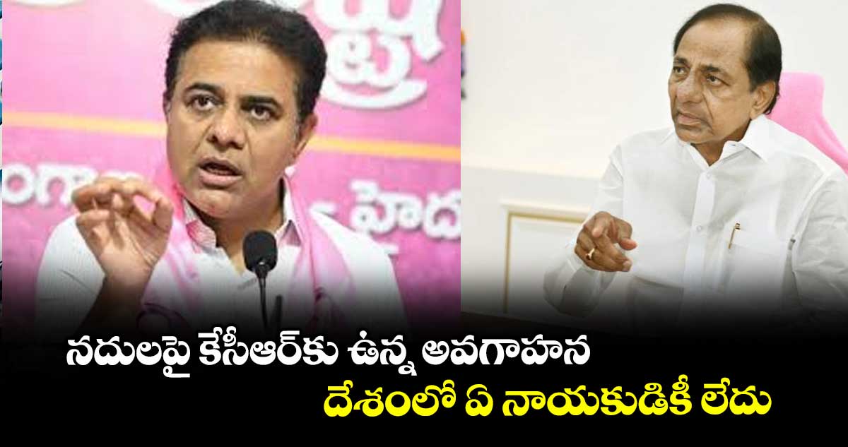 నదులపై కేసీఆర్కు ఉన్న అవగాహన.. దేశంలో ఏ నాయకుడికీ లేదు : కేటీఆర్