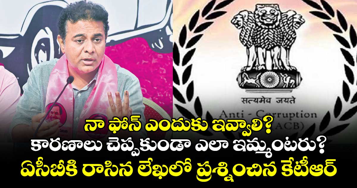 నా ఫోన్ ఎందుకు ఇవ్వాలి? కారణాలు చెప్పకుండా ఎలా ఇమ్మంటరు?.. ఏసీబీకి రాసిన లేఖలో ప్రశ్నించిన కేటీఆర్