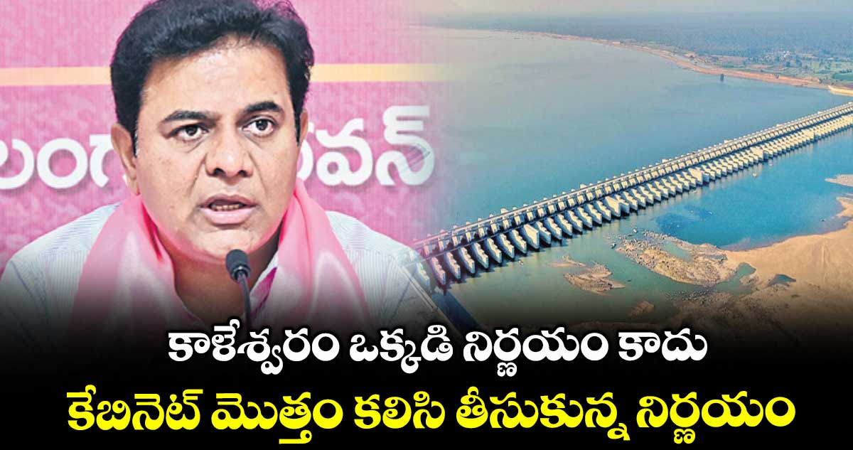 కాళేశ్వరం ఒక్కడి నిర్ణయం కాదు..కేబినెట్ మొత్తం కలిసి తీసుకున్న నిర్ణయం: కేటీఆర్