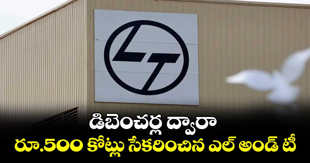డిబెంచర్ల ద్వారా రూ.500 కోట్లు సేకరించిన ఎల్ అండ్ టీ