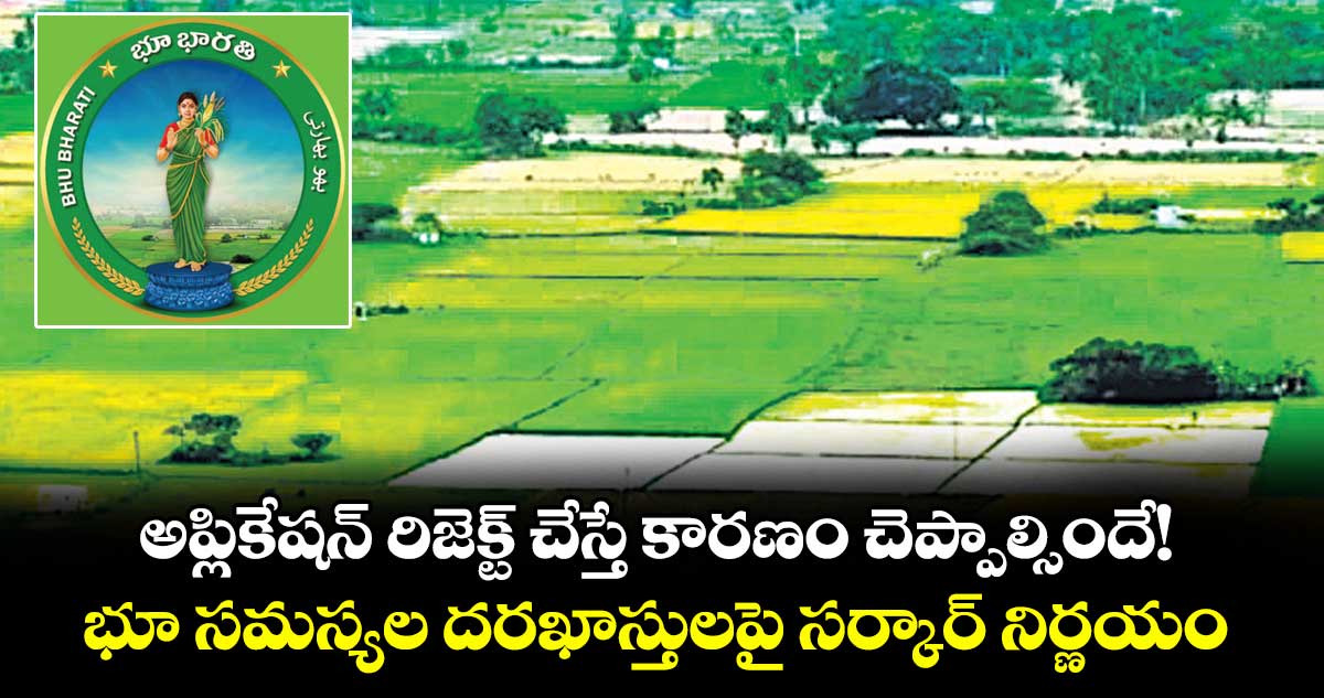 అప్లికేషన్ రిజెక్ట్ చేస్తే కారణం చెప్పాల్సిందే!..భూ సమస్యల దరఖాస్తులపై సర్కార్ నిర్ణయం