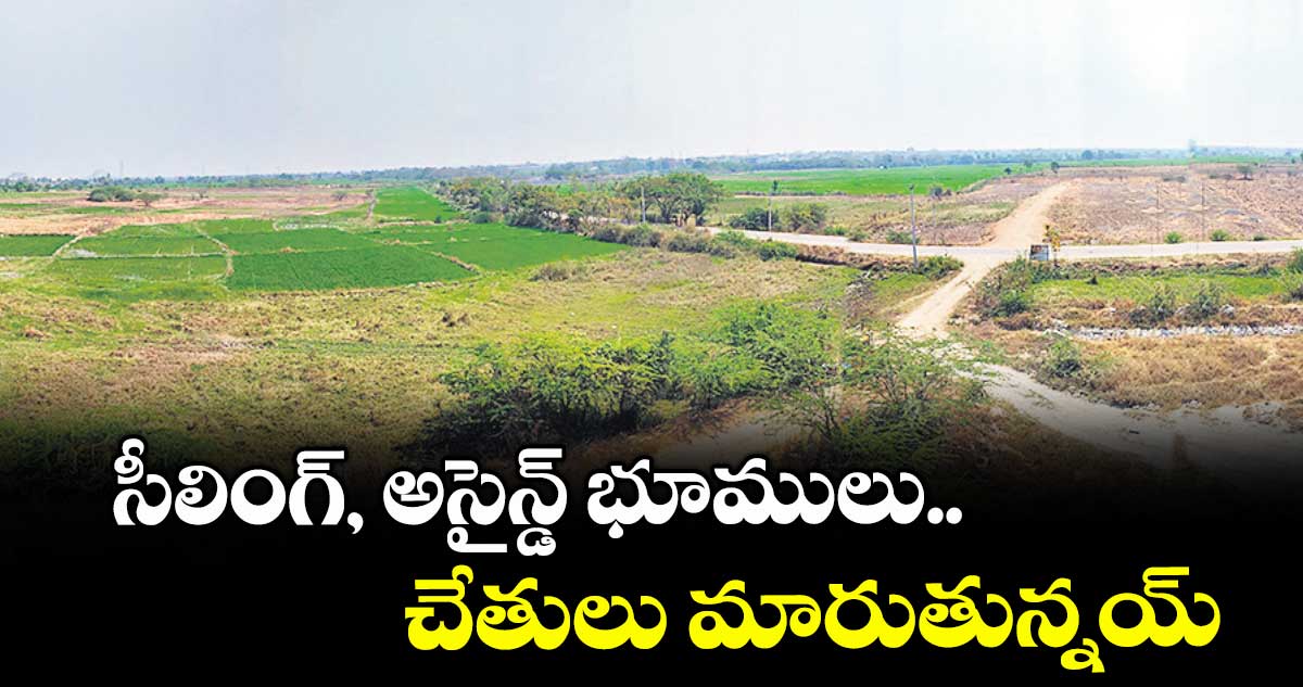 సీలింగ్, అసైన్డ్ భూములు.. చేతులు మారుతున్నయ్