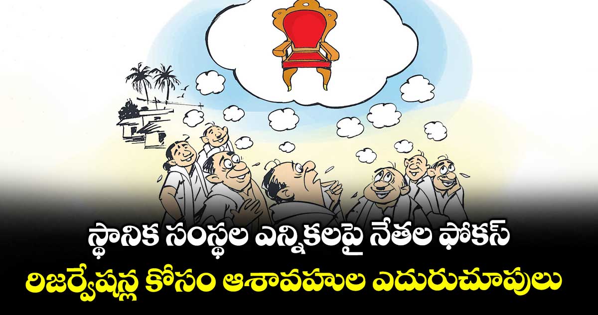 స్థానిక సంస్థల ఎన్నికలపై నేతల ఫోకస్.. రిజర్వేషన్ల కోసం ఆశావహుల ఎదురుచూపులు