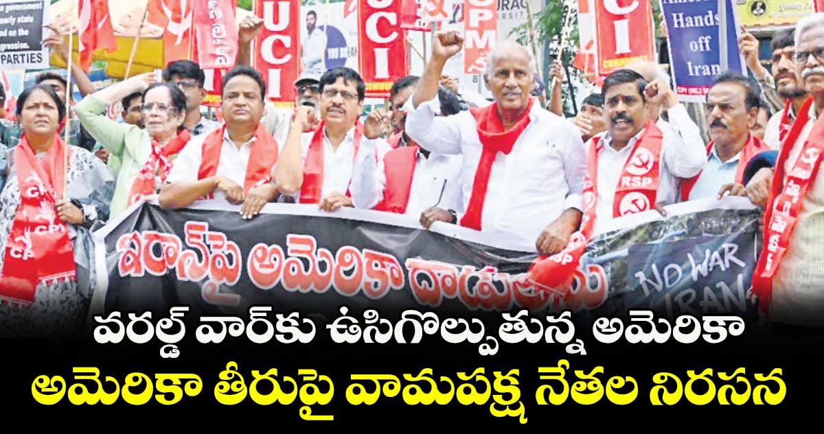 వరల్డ్ వార్కు ఉసిగొల్పుతున్న అమెరికా .. అమెరికా తీరుపై వామపక్ష నేతల నిరసన