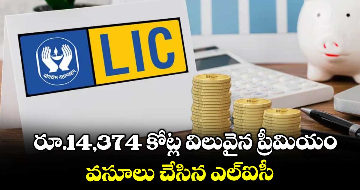రూ.14,374 కోట్ల విలువైన ప్రీమియం... వసూలు చేసిన ఎల్ఐసీ