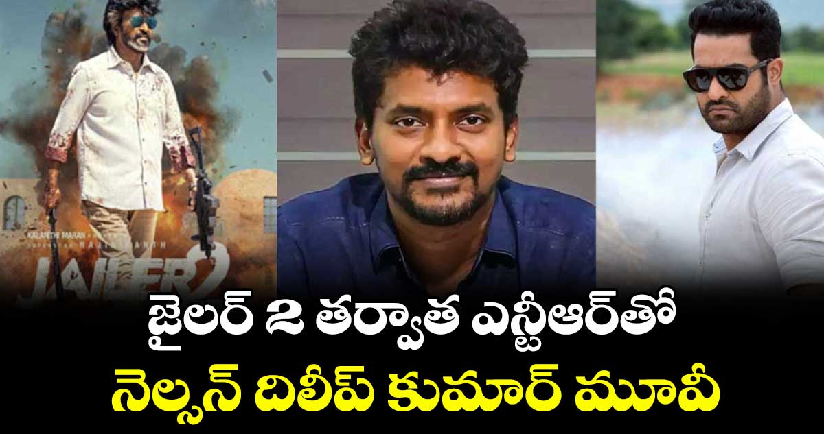 జైలర్‌‌‌‌ 2 తర్వాత ఎన్టీఆర్‌‌‌‌తో.. నెల్సన్ దిలీప్ కుమార్ మూవీ.. 