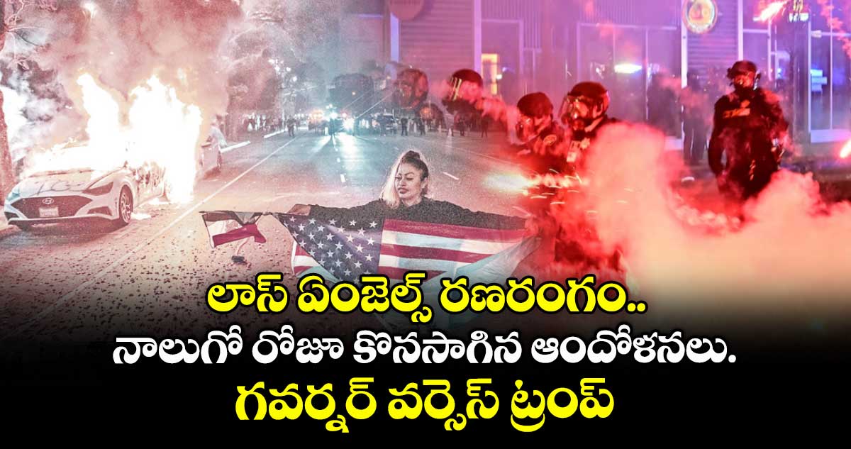 లాస్ ఏంజెల్స్ రణరంగం.. నాలుగో రోజూ కొనసాగిన ఆందోళనలు.. గవర్నర్ వర్సెస్ ట్రంప్