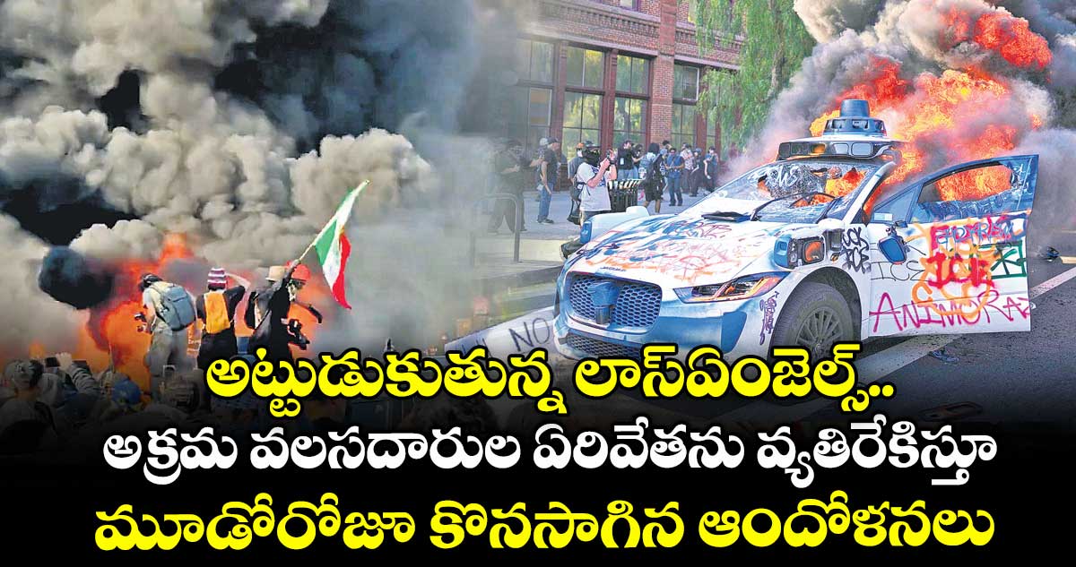 అట్టుడుకుతున్న లాస్ఏంజెల్స్.. అక్రమ వలసదారుల ఏరివేతను వ్యతిరేకిస్తూ మూడోరోజూ కొనసాగిన ఆందోళనలు