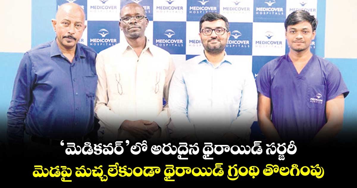 ‘మెడికవర్’లో అరుదైన థైరాయిడ్ సర్జరీ .. మెడపై మచ్చలేకుండా థైరాయిడ్ గ్రంథి తొలగింపు