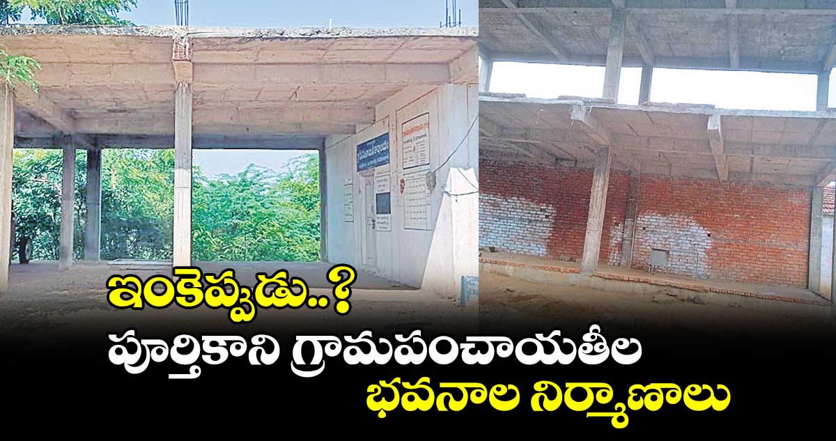 ఇంకెప్పుడు..? పూర్తికాని గ్రామపంచాయతీల భవనాల నిర్మాణాలు