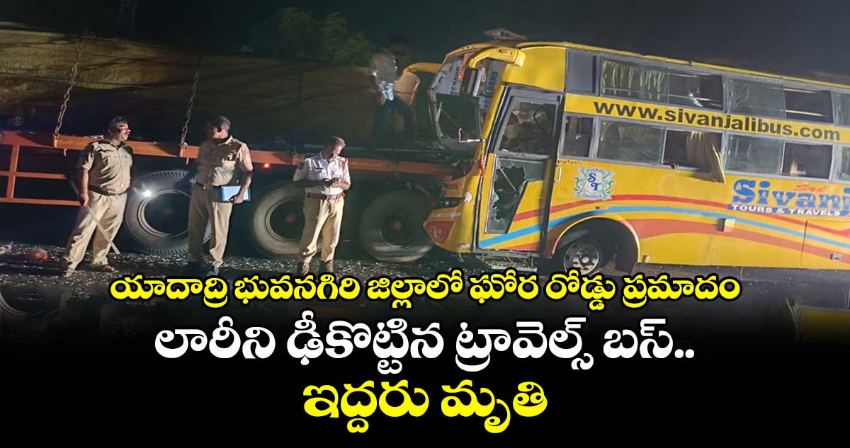 యాదాద్రి భువనగిరి జిల్లాలో ఘోర రోడ్డు ప్రమాదం.. లారీని ఢీకొట్టిన ట్రావెల్స్ బస్.. ఇద్దరు మృతి