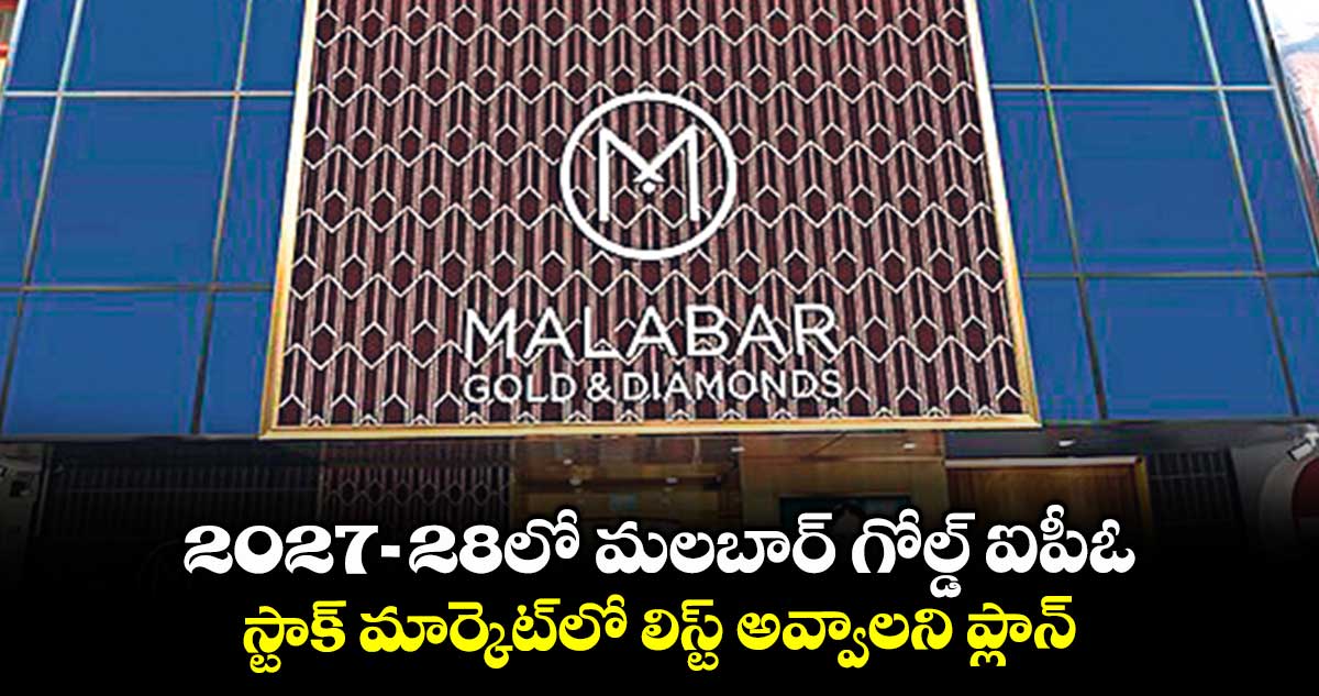 2027-28లో మలబార్ గోల్డ్ ఐపీఓ .. స్టాక్ మార్కెట్లో లిస్ట్ అవ్వాలని ప్లాన్