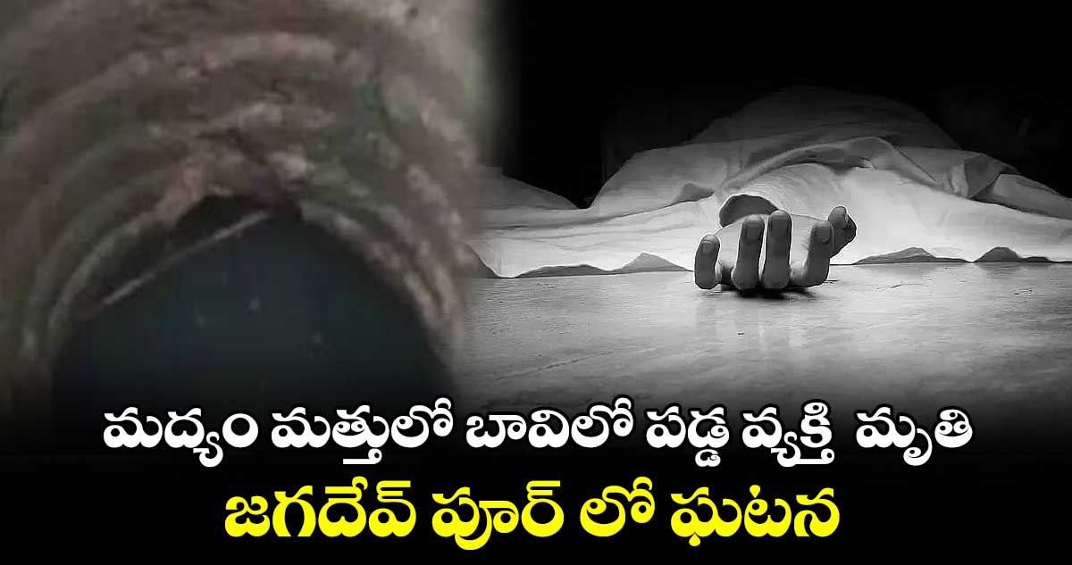మద్యం మత్తులో బావిలో పడ్డ వ్యక్తి  మృతి ..జగదేవ్ పూర్ లో ఘటన