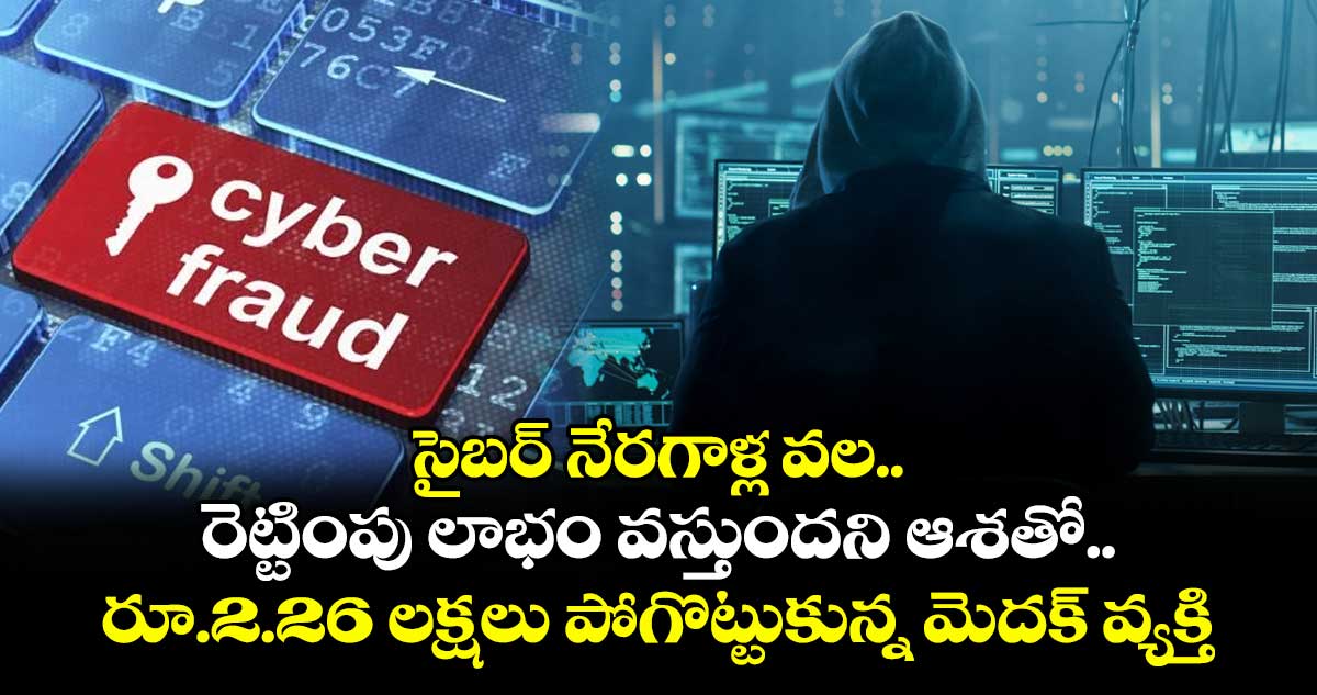సైబర్ నేరగాళ్ల వల.. రెట్టింపు లాభం వస్తుందని ఆశతో.. రూ.2.26 లక్షలు పోగొట్టుకున్న మెదక్ వ్యక్తి