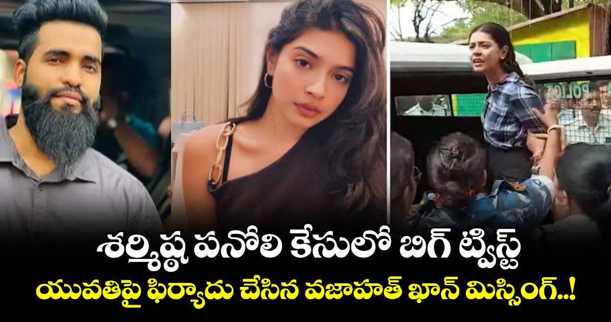 శర్మిష్ఠ పనోలి కేసులో బిగ్ ట్విస్ట్.. యువతిపై ఫిర్యాదు చేసిన వజాహత్ ఖాన్ మిస్సింగ్..!