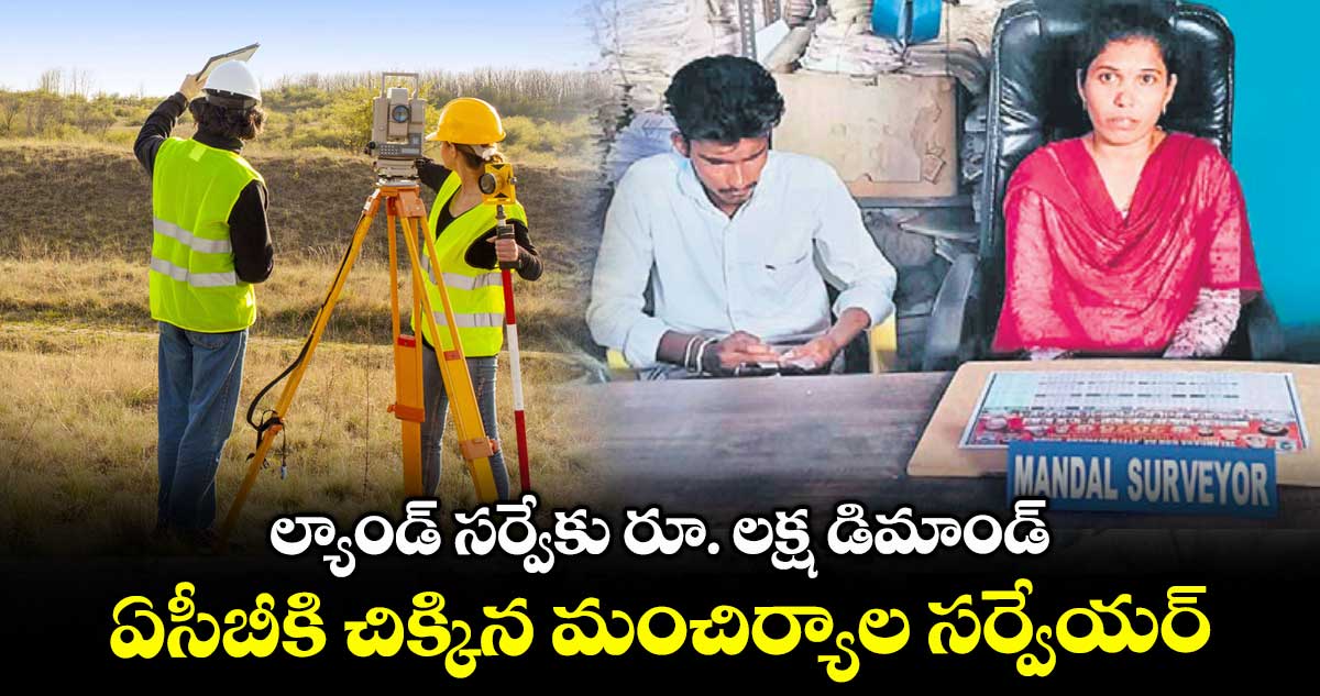 ల్యాండ్ సర్వేకు రూ. లక్ష డిమాండ్..ఏసీబీకి చిక్కిన మంచిర్యాల సర్వేయర్