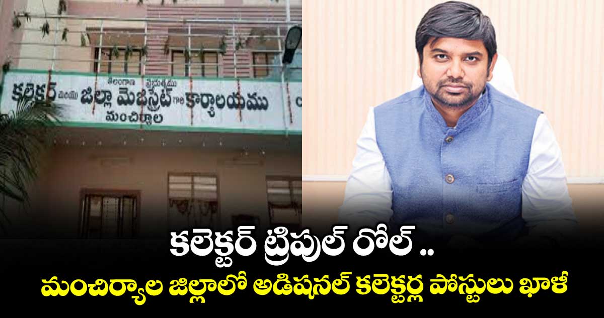 కలెక్టర్ ట్రిపుల్ రోల్ .. మంచిర్యాల జిల్లాలో అడిషనల్ కలెక్టర్ల పోస్టులు ఖాళీ