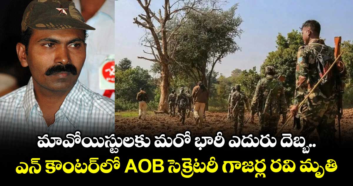 మావోయిస్టులకు మరో భారీ ఎదురు దెబ్బ.. ఎన్ కౌంటర్లో AOB సెక్రెటరీ గాజర్ల రవి మృతి
