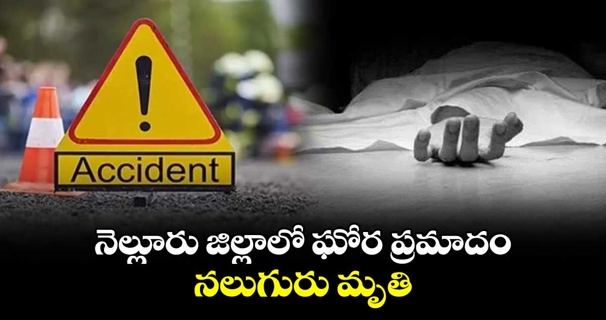 నెల్లూరు జిల్లాలో ఘోర ప్రమాదం... నలుగురు మృతి