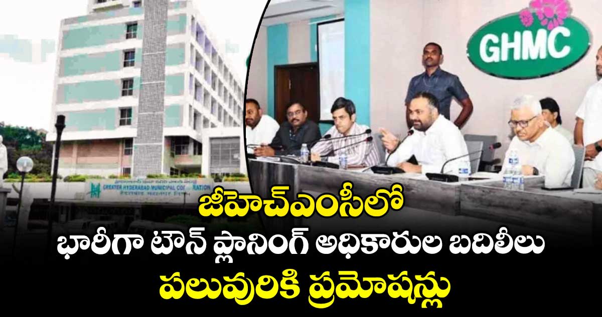 జీహెచ్ఎంసీలో భారీగా టౌన్ ప్లానింగ్ అధికారుల బదిలీలు.. పలువురికి ప్రమోషన్లు