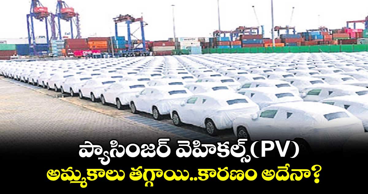 ప్యాసింజర్ వెహికల్స్(PV) అమ్మకాలు తగ్గాయి..కారణం అదేనా?
