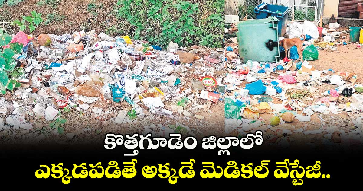 కొత్తగూడెం జిల్లాలో ఎక్కడపడితే అక్కడే మెడికల్ వేస్టేజీ..