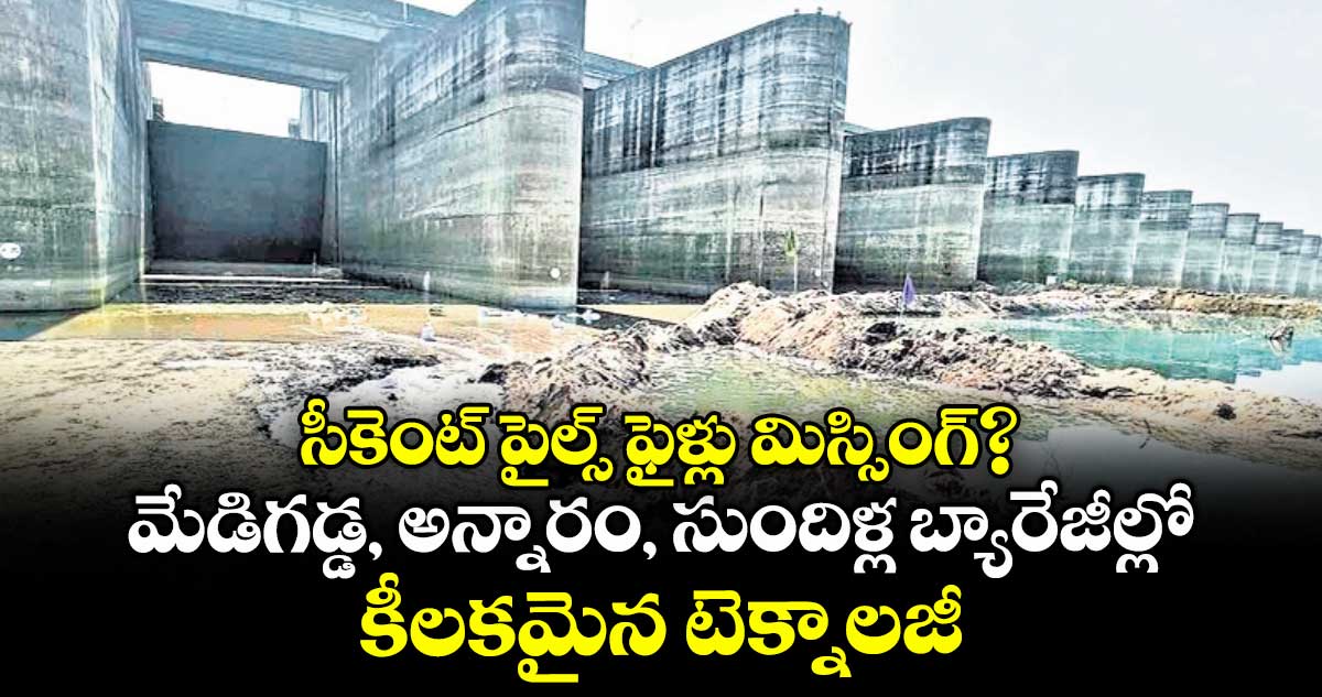 సీకెంట్ పైల్స్ ఫైళ్లు మిస్సింగ్?..మేడిగడ్డ, అన్నారం, సుందిళ్ల బ్యారేజీల్లో కీలకమైన టెక్నాలజీ