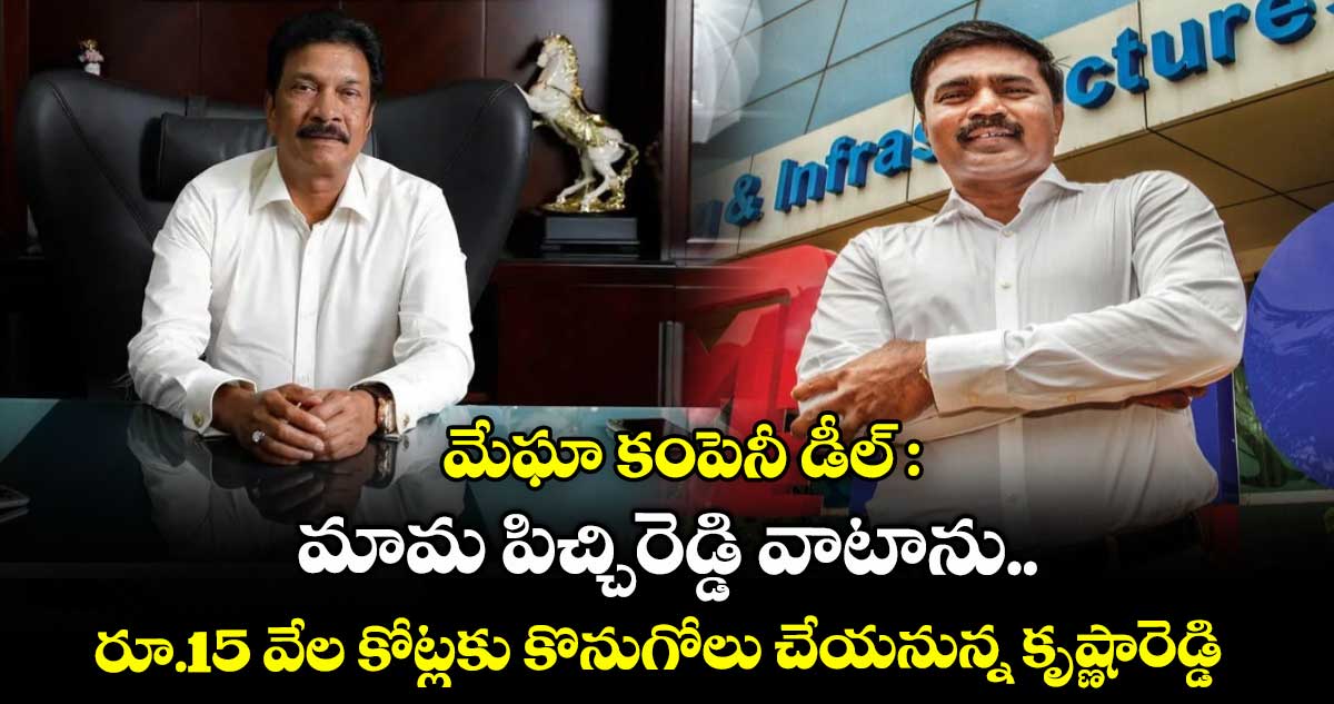 మేఘా కంపెనీ డీల్ : మామ పిచ్చిరెడ్డి వాటాను.. రూ.15 వేల కోట్లకు కొనుగోలు చేయనున్న కృష్ణారెడ్డి