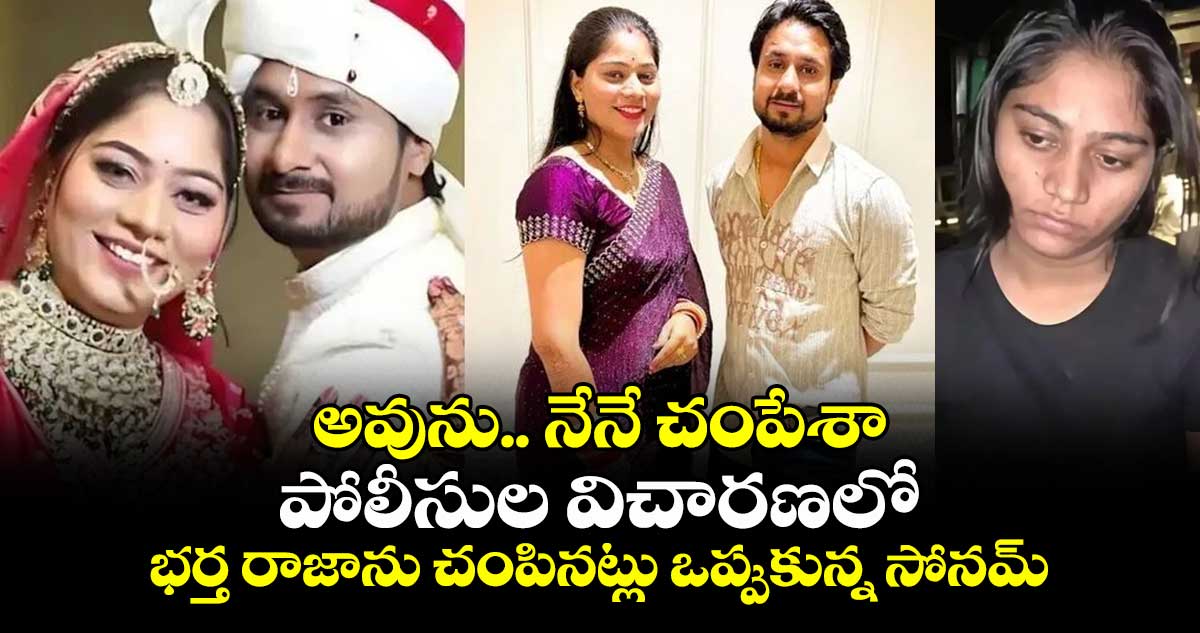 అవును.. నేనే చంపేశా: పోలీసుల విచారణలో భర్త రాజాను చంపినట్లు ఒప్పుకున్న సోనమ్