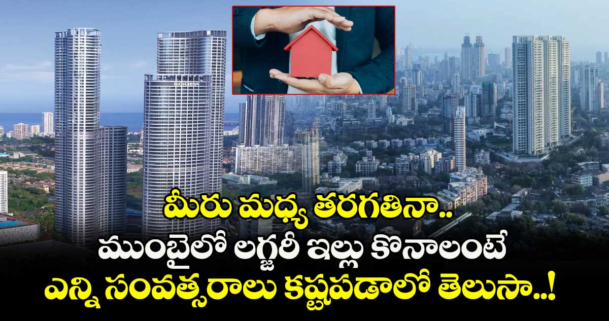 Real Estate : మీరు మధ్య తరగతినా.. ముంబైలో లగ్జరీ ఇల్లు కొనాలంటే ఎన్ని సంవత్సరాలు కష్టపడాలో తెలుసా..!