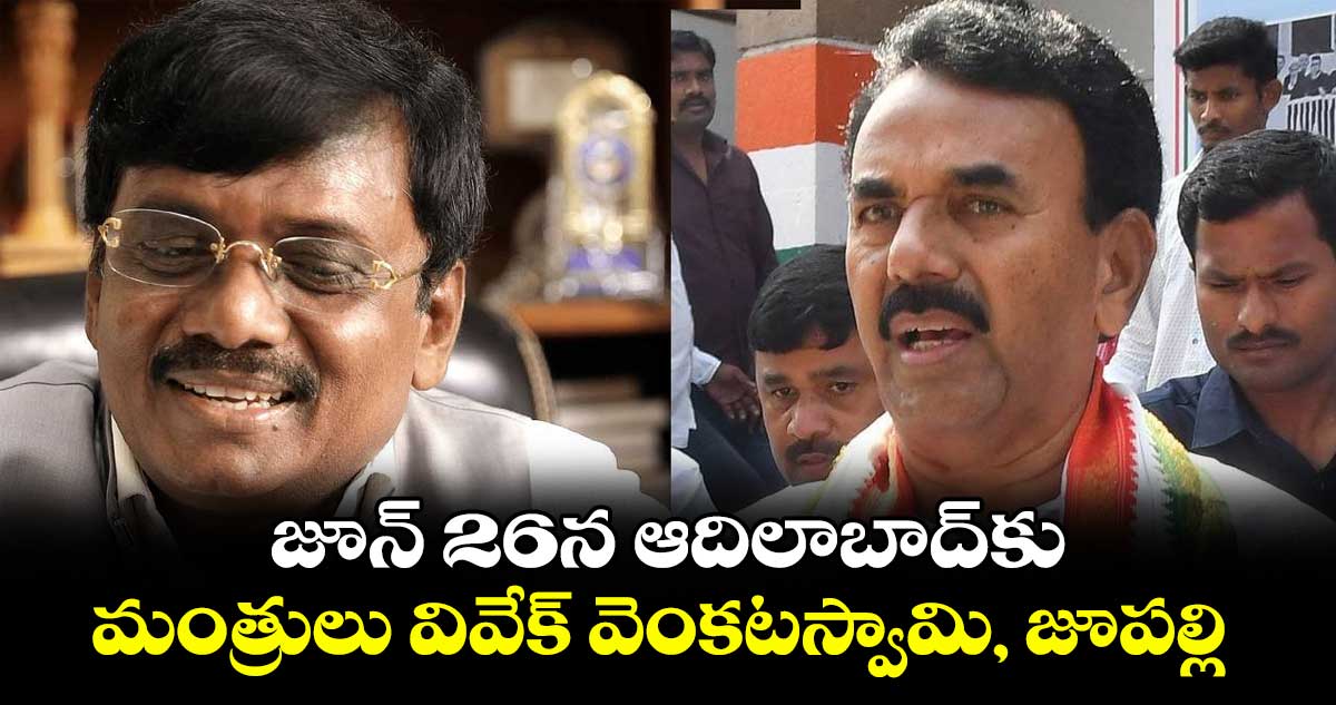 జూన్ 26న ఆదిలాబాద్ కు మంత్రులు వివేక్ వెంకటస్వామి, జూపల్లి