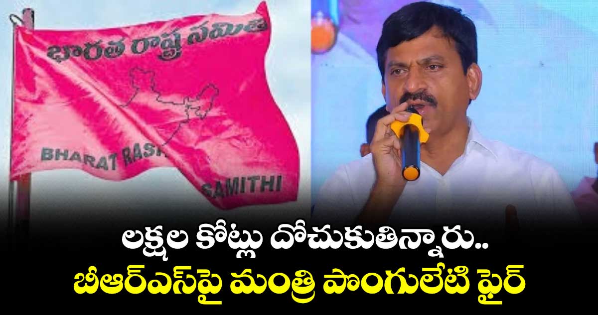 లక్షల కోట్లు దోచుకుతిన్నారు.. బీఆర్ఎస్పై మంత్రి పొంగులేటి ఫైర్