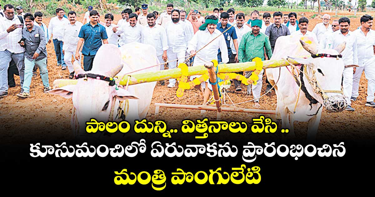 పొలం దున్ని.. విత్తనాలు వేసి .. కూసుమంచిలో ఏరువాకను ప్రారంభించిన మంత్రి పొంగులేటి