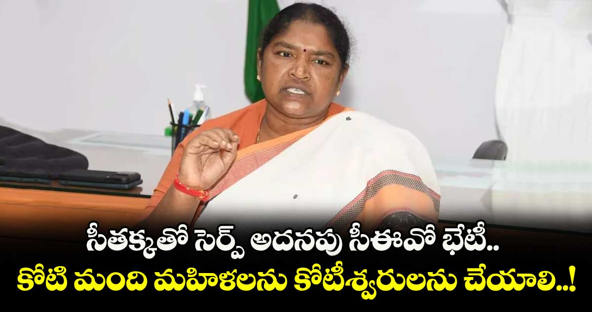సీతక్కతో సెర్ప్ అదనపు సీఈవో భేటీ.. కోటి మంది మహిళలను కోటీశ్వరులను చేయాలి..!