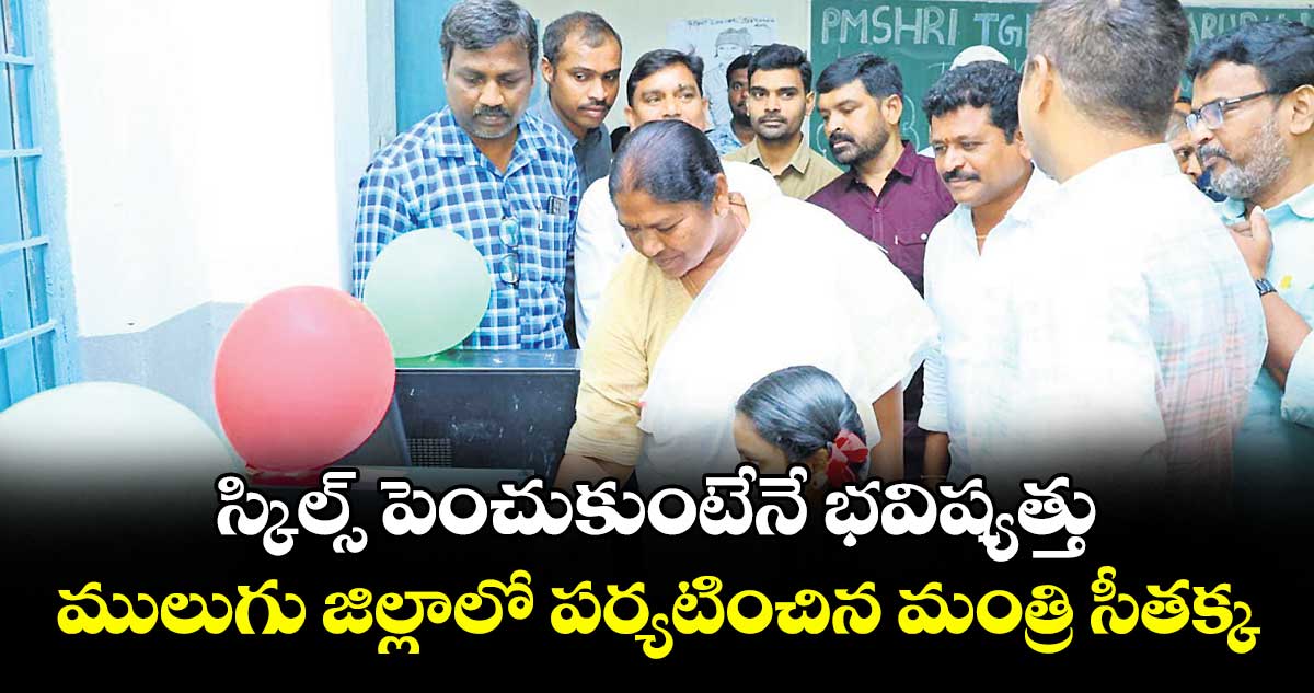 స్కిల్స్ పెంచుకుంటేనే భవిష్యత్తు .. ములుగు జిల్లాలో పర్యటించిన మంత్రి సీతక్క