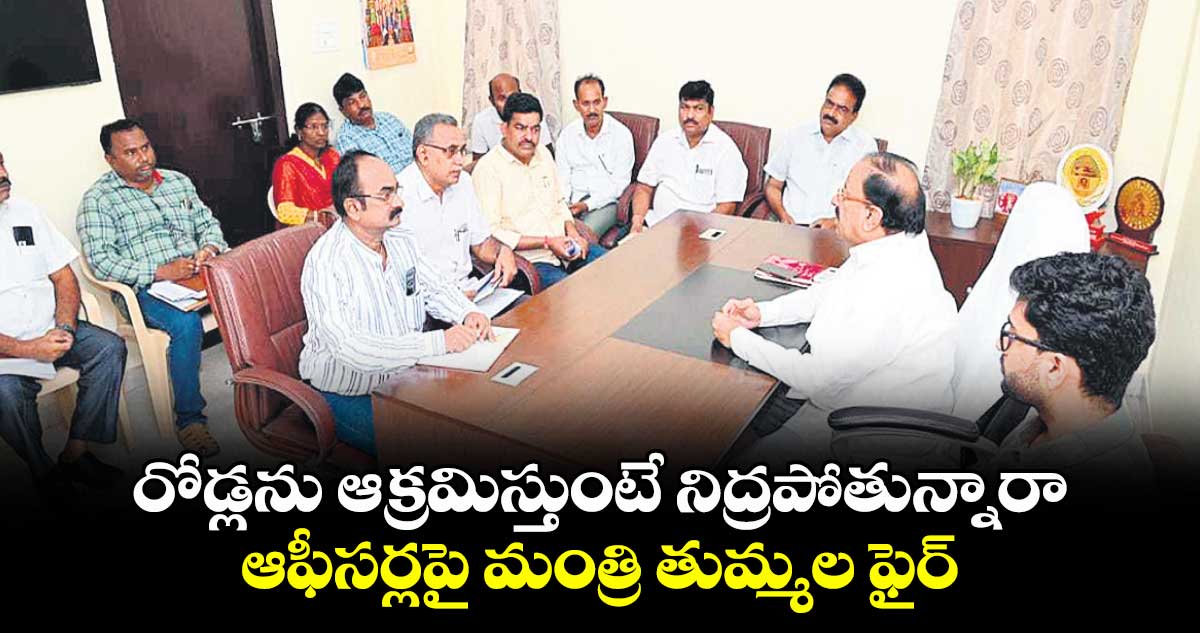 రోడ్లను ఆక్రమిస్తుంటే నిద్రపోతున్నారా .. ఆఫీసర్లపై మంత్రి తుమ్మల ఫైర్