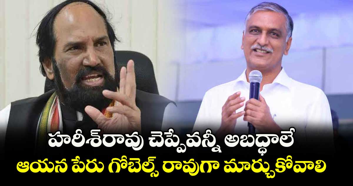 హరీశ్రావు చెప్పేవన్నీ అబద్ధాలే..ఆయన పేరు గోబెల్స్రావుగా మార్చుకోవాలి : మంత్రి ఉత్తమ్కుమార్రెడ్డి