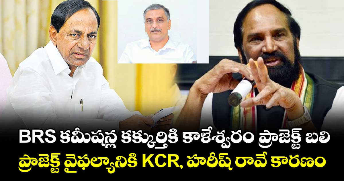 BRS కమీషన్ల కక్కుర్తికి కాళేశ్వరం ప్రాజెక్ట్ బలి.. ప్రాజెక్ట్ వైఫల్యానికి KCR, హరీష్ రావే కారణం: మంత్రి ఉత్తమ్