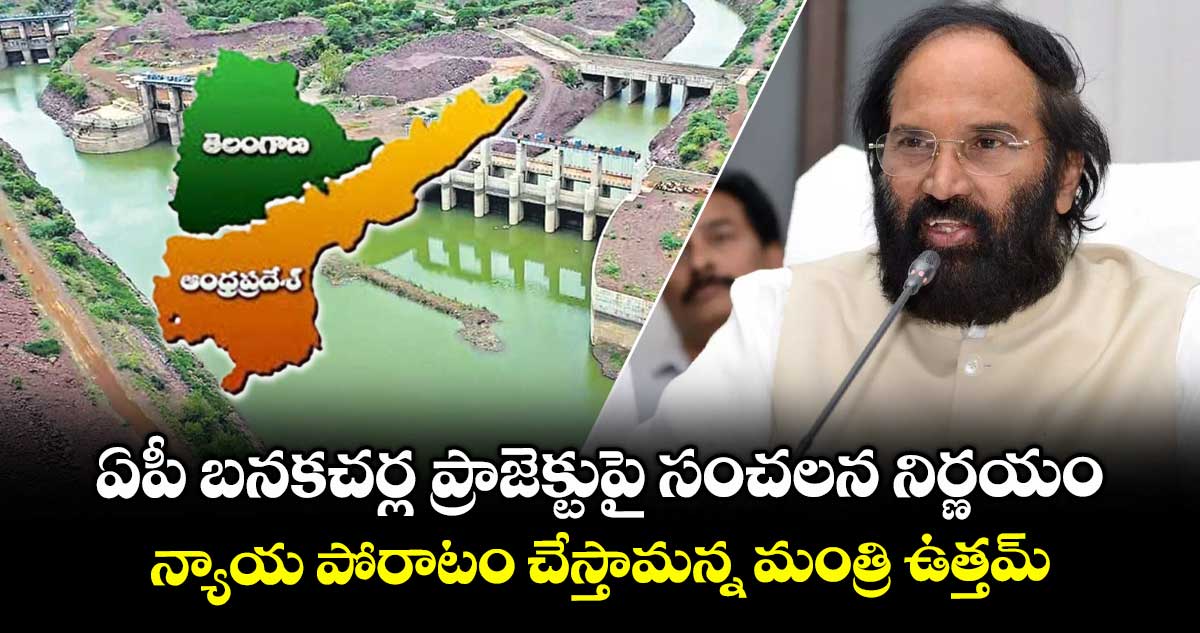 ఏపీ బనకచర్ల ప్రాజెక్టుపై సంచలన నిర్ణయం : న్యాయ పోరాటం చేస్తామన్న మంత్రి ఉత్తమ్