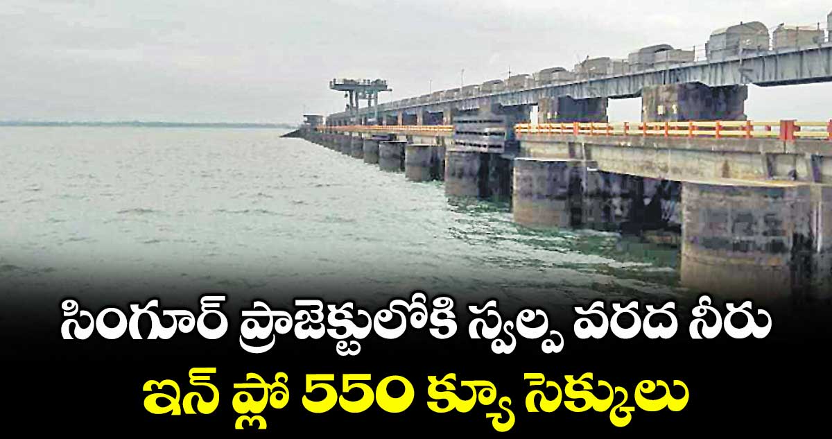 సింగూర్ ప్రాజెక్టులోకి స్వల్ప వరద నీరు.. ఇన్ ప్లో 550 క్యూ సెక్కులు