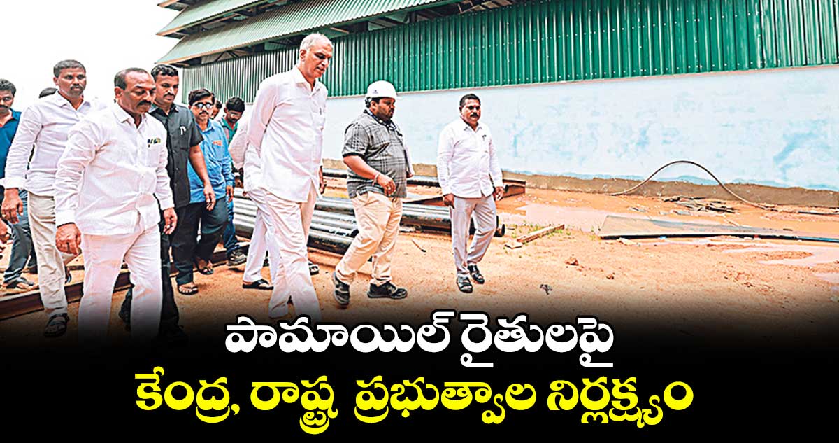 పామాయిల్ రైతులపై కేంద్ర, రాష్ట్ర ప్రభుత్వాల నిర్లక్ష్యం : మాజీ మంత్రి హరీశ్ రావు