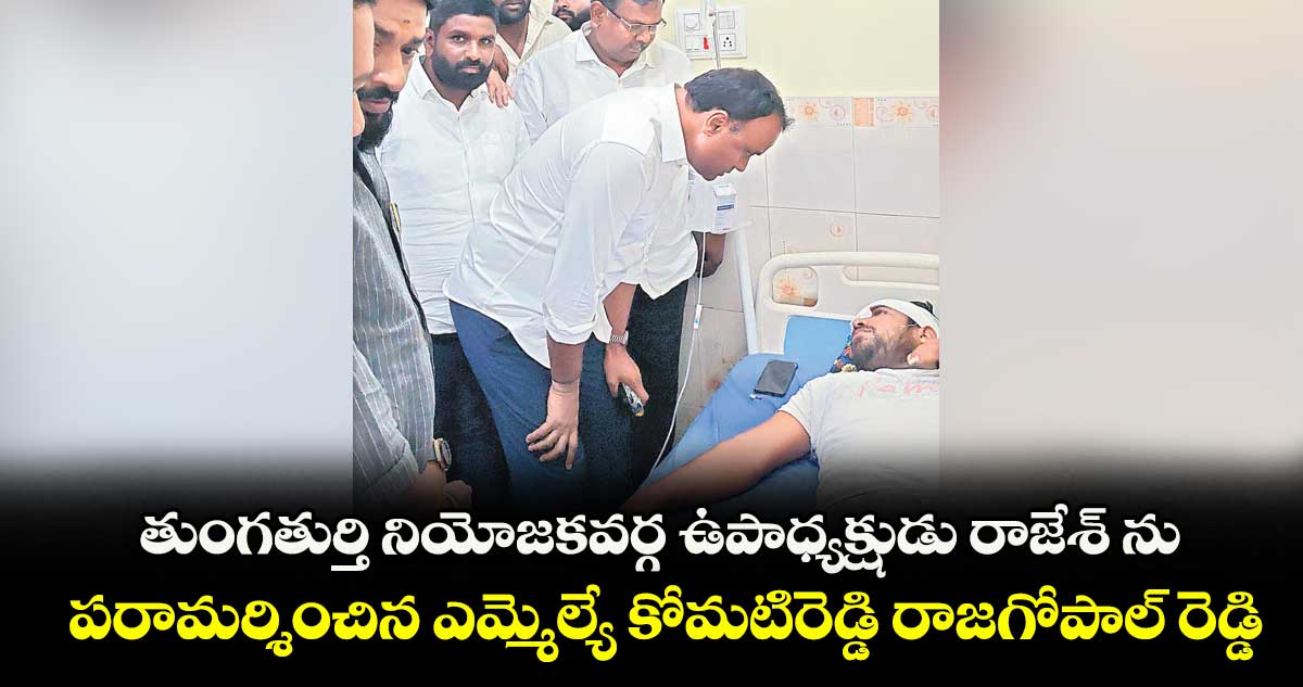 తుంగతుర్తి నియోజకవర్గ ఉపాధ్యక్షుడు రాజేశ్ ను .. పరామర్శించిన ఎమ్మెల్యే కోమటిరెడ్డి రాజగోపాల్ రెడ్డి