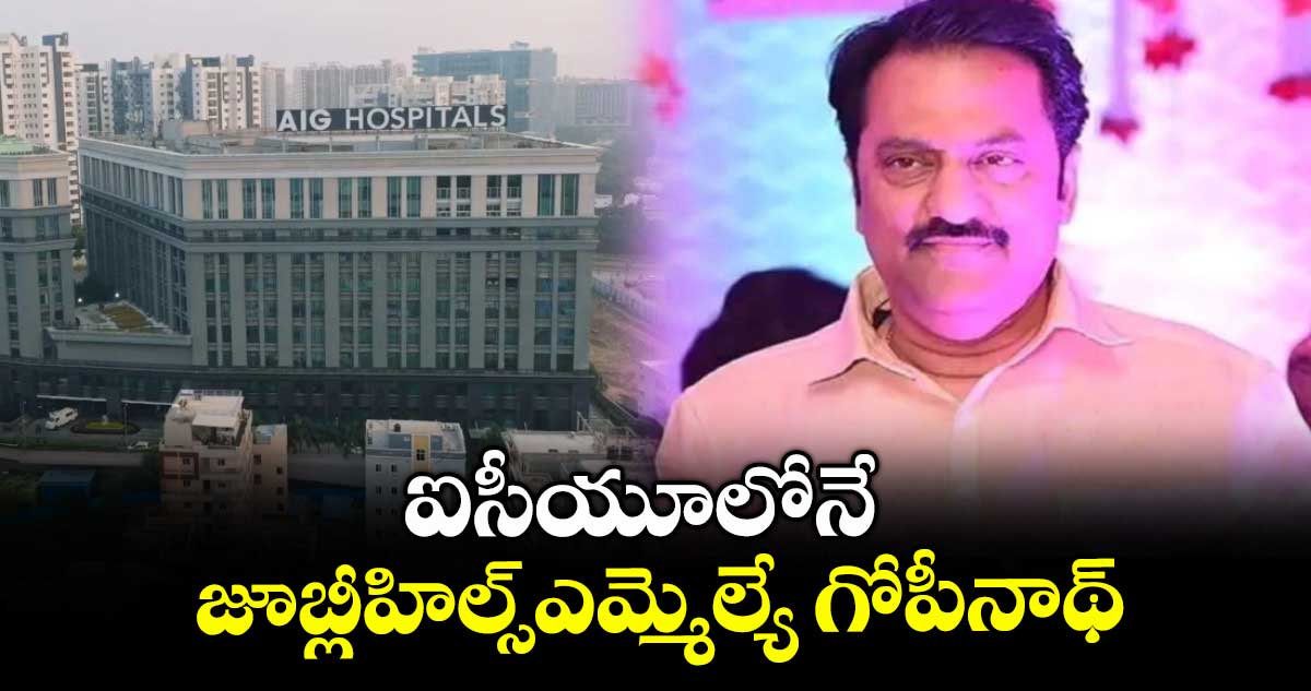 ఐసీయూలోనే జూబ్లీహిల్స్ఎమ్మెల్యే గోపీనాథ్