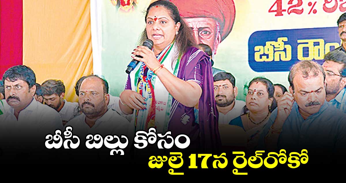 బీసీ బిల్లు కోసం జులై 17న రైల్రోకో : ఎమ్మెల్సీ కల్వకుంట్ల కవిత