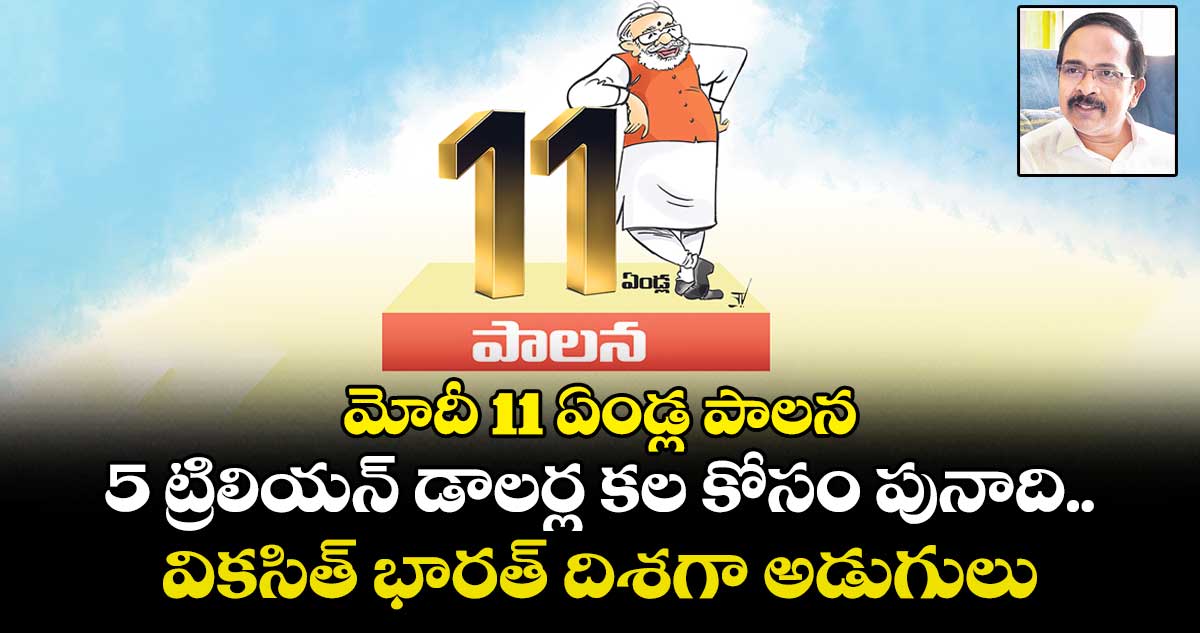 మోదీ 11 ఏండ్ల పాలన.. 5 ట్రిలియన్ డాలర్ల కల కోసం పునాది.. వికసిత్ భారత్ దిశగా అడుగులు