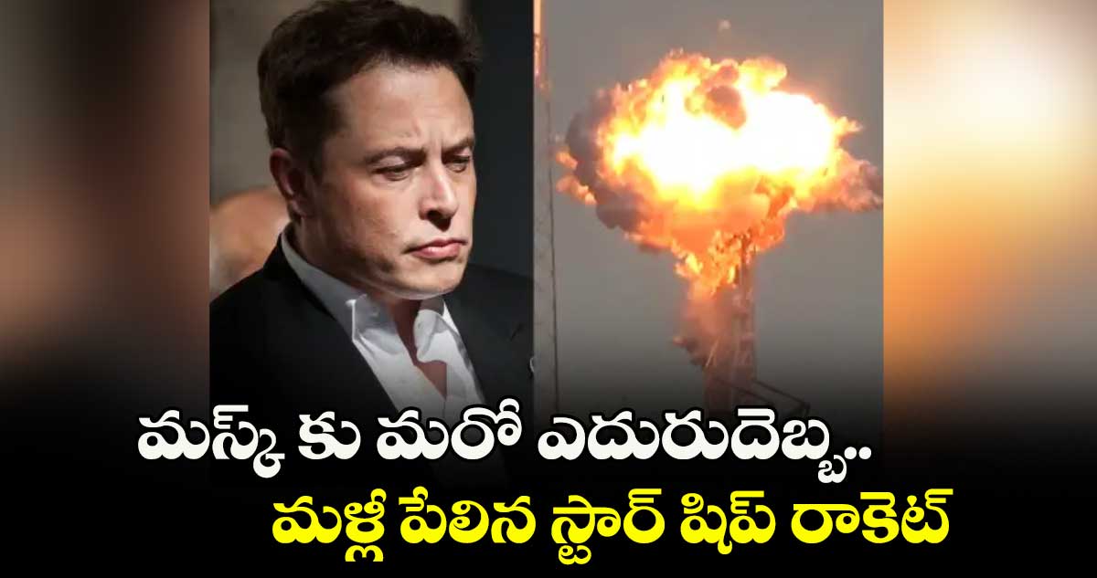 మస్క్ కు మరో ఎదురుదెబ్బ..మళ్లీ పేలిన స్టార్ షిప్ రాకెట్