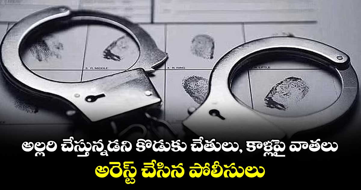 అల్లరి చేస్తున్నడని కొడుకు చేతులు, కాళ్లపై వాతలు .. అరెస్ట్ చేసిన పోలీసులు