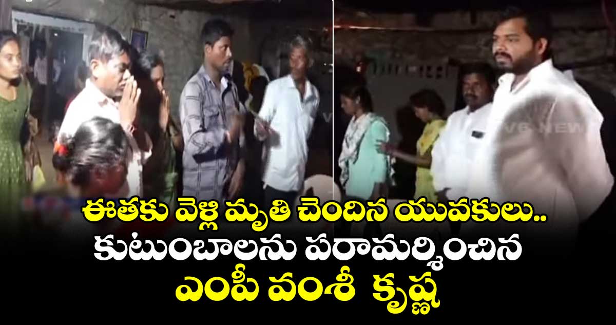 మృతుల కుటుంబాలకు ఎంపీ వంశీ పరామర్శ