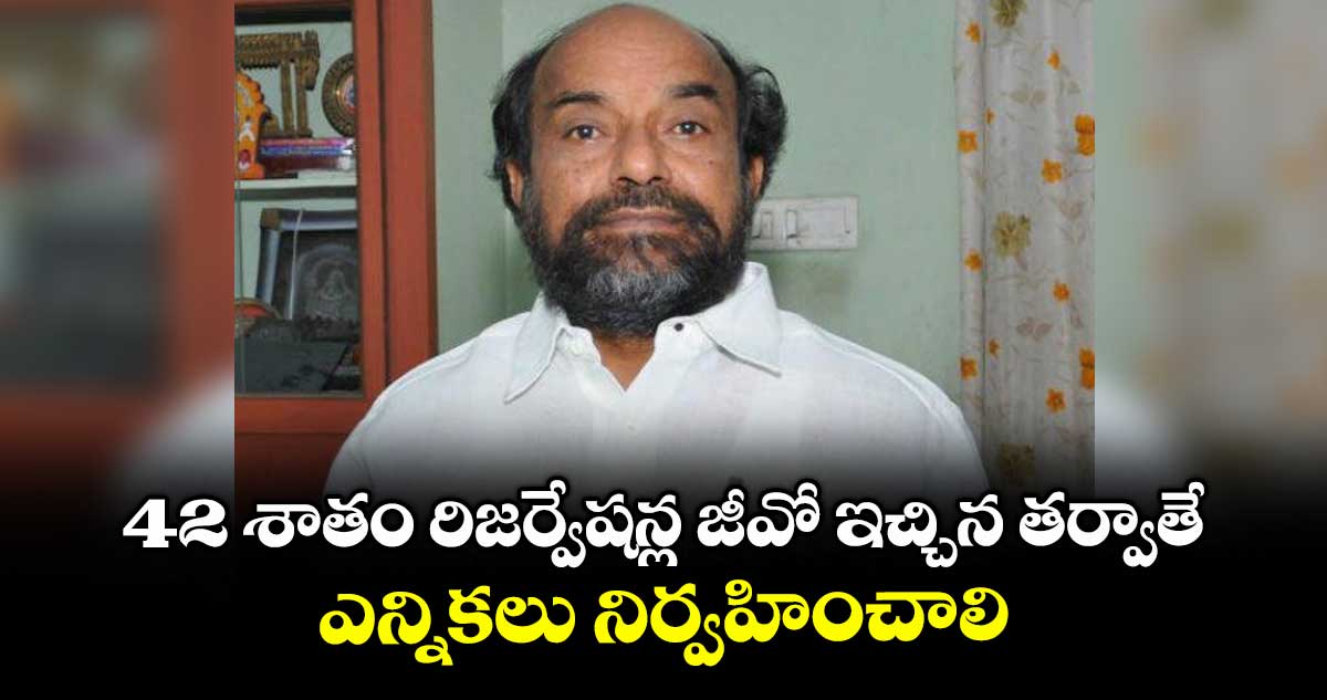 42 శాతం రిజర్వేషన్ల జీవో ఇచ్చిన తర్వాతే ఎన్నికలు నిర్వహించాలి : ఎంపీ ఆర్ .కృష్ణయ్య