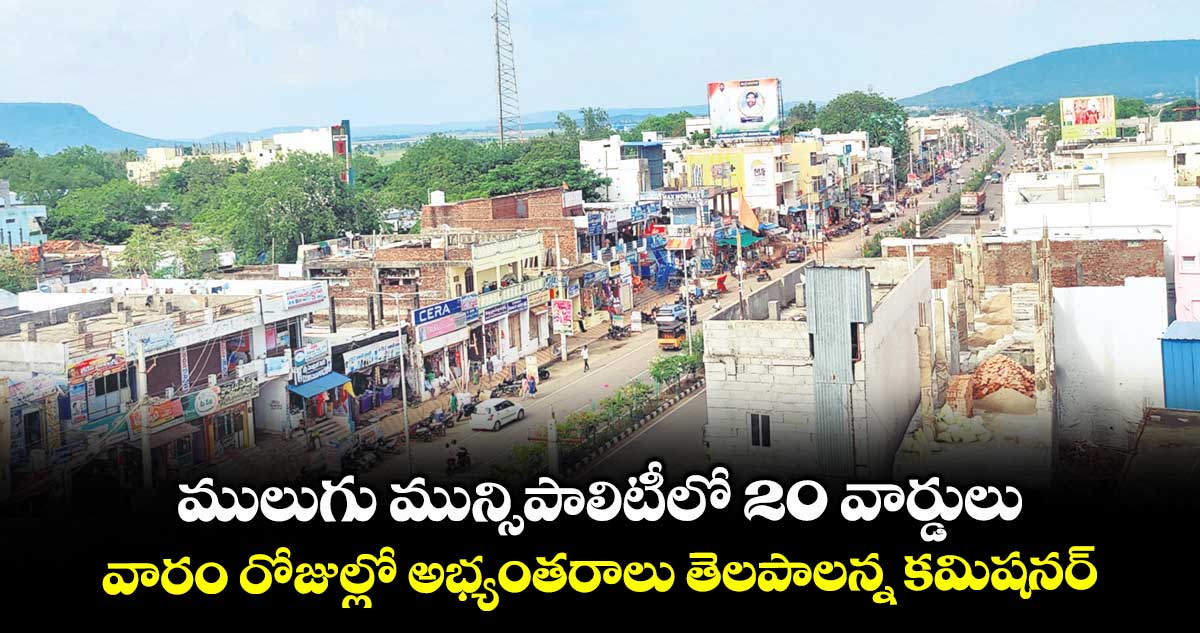 ములుగు మున్సిపాలిటీలో 20 వార్డులు .. వారం రోజుల్లో అభ్యంతరాలు తెలపాలన్న కమిషనర్